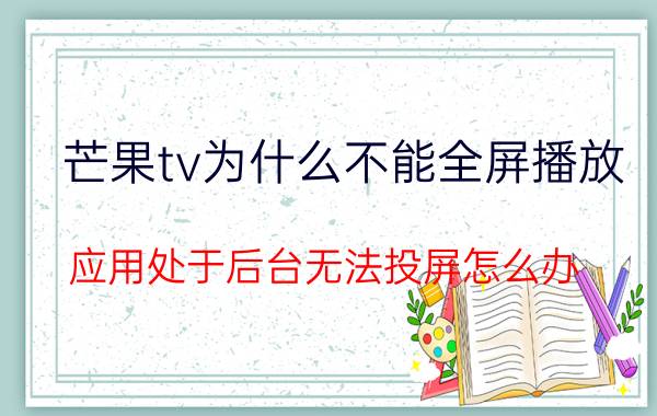 芒果tv为什么不能全屏播放 应用处于后台无法投屏怎么办？